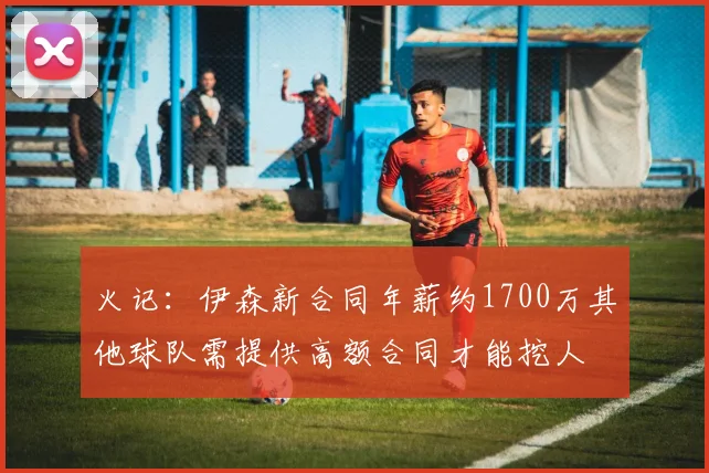 火记：伊森新合同年薪约1700万其他球队需提供高额合同才能挖人