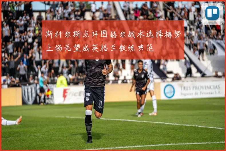 斯科尔斯点评图赫尔战术选择梅努上场无望成英格兰教练典范