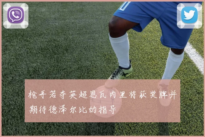 枪手若夺英超恩瓦内里将获奖牌并期待德泽尔比的指导
