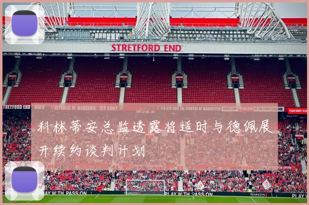 科林蒂安总监透露将适时与德佩展开续约谈判计划