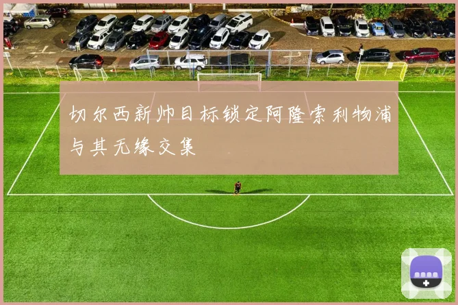 切尔西新帅目标锁定阿隆索利物浦与其无缘交集