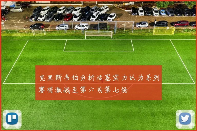 克里斯韦伯分析活塞实力认为系列赛将激战至第六或第七场