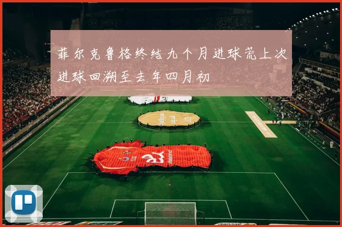 菲尔克鲁格终结九个月进球荒上次进球回溯至去年四月初
