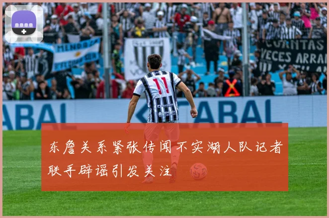东詹关系紧张传闻不实湖人队记者联手辟谣引发关注