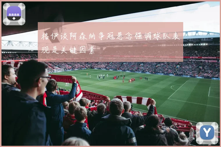 格伊谈阿森纳争冠悬念强调球队表现是关键因素