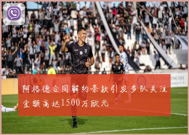 阿格德合同解约条款引发多队关注金额高达1500万欧元