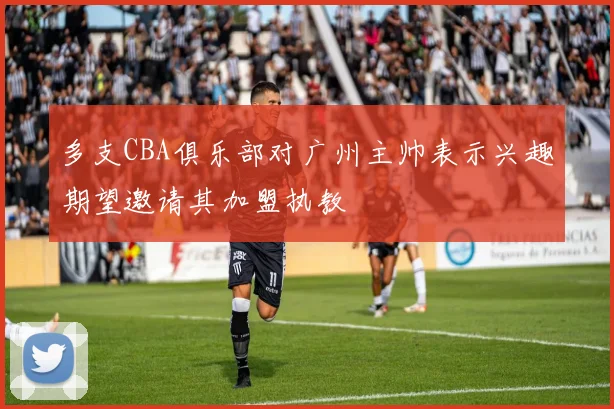 多支CBA俱乐部对广州主帅表示兴趣期望邀请其加盟执教