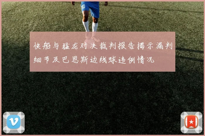 快船与猛龙对决裁判报告揭示漏判细节及巴恩斯边线球违例情况