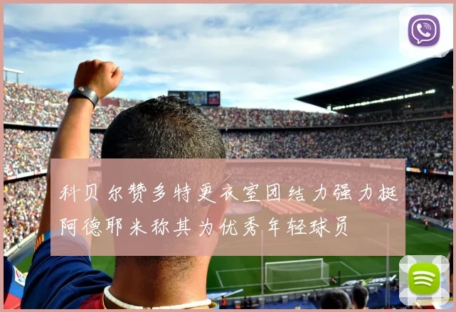 科贝尔赞多特更衣室团结力强力挺阿德耶米称其为优秀年轻球员