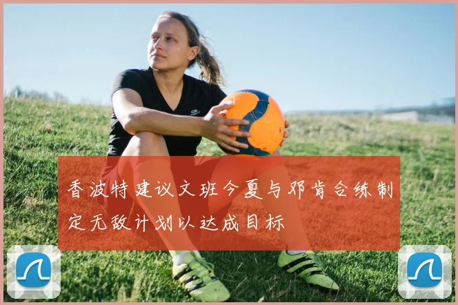 香波特建议文班今夏与邓肯合练制定无敌计划以达成目标