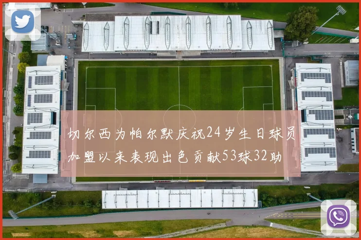 切尔西为帕尔默庆祝24岁生日球员加盟以来表现出色贡献53球32助