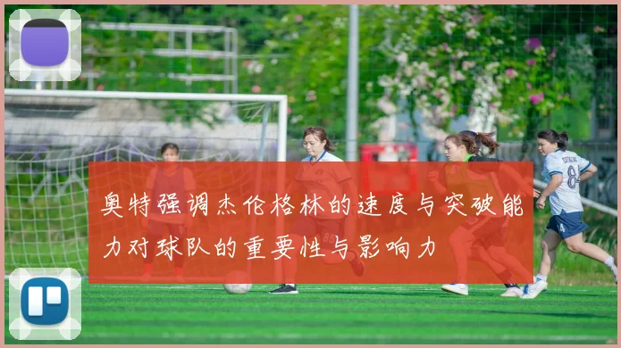 奥特强调杰伦格林的速度与突破能力对球队的重要性与影响力