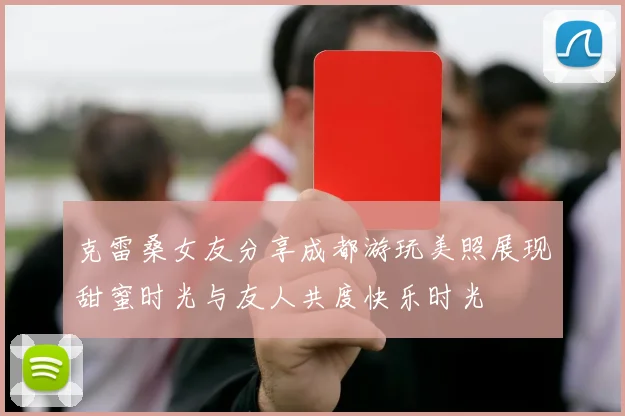克雷桑女友分享成都游玩美照展现甜蜜时光与友人共度快乐时光