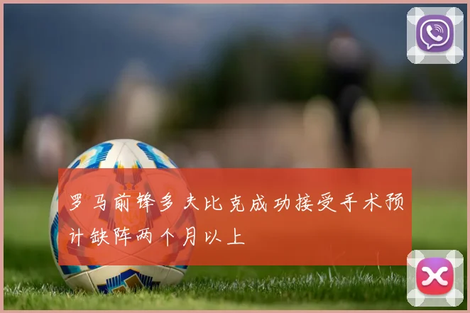罗马前锋多夫比克成功接受手术预计缺阵两个月以上