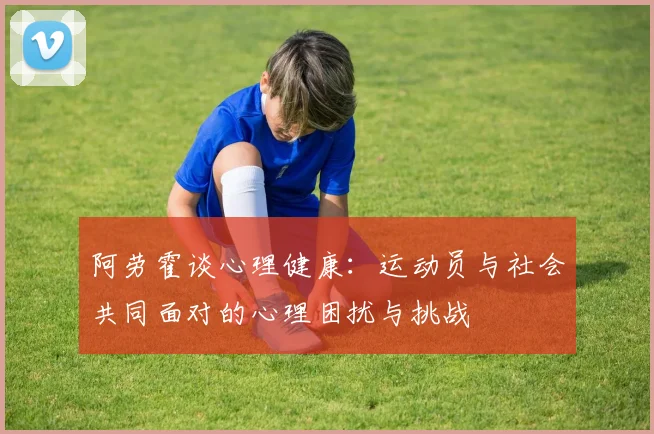 阿劳霍谈心理健康：运动员与社会共同面对的心理困扰与挑战
